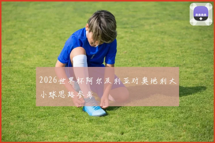 2026世界杯阿尔及利亚对奥地利大小球思路参考