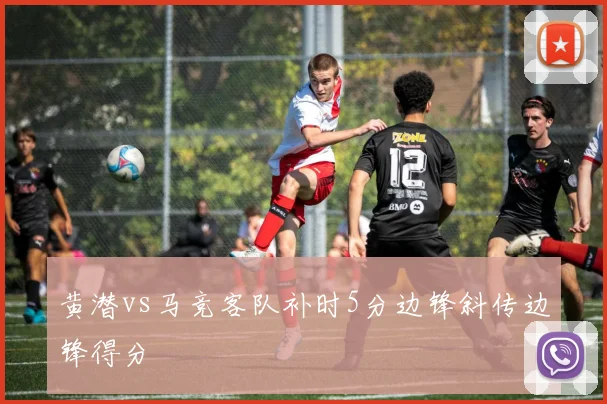 黄潜vs马竞客队补时5分边锋斜传边锋得分