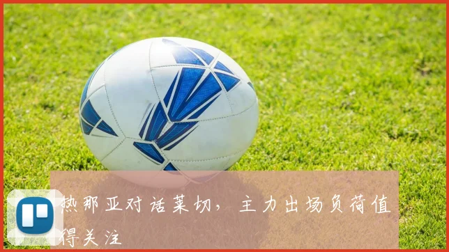 热那亚对话莱切，主力出场负荷值得关注